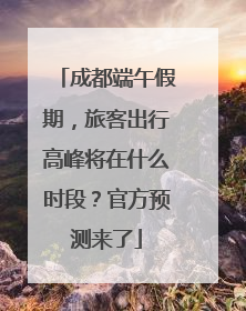 成都端午假期，旅客出行高峰将在什么时段？官方预测来了
