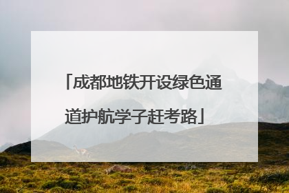 成都地铁开设绿色通道护航学子赶考路