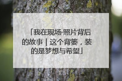 我在现场·照片背后的故事｜这个背篓，装的是梦想与希望