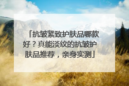 抗皱紧致护肤品哪款好？真能淡纹的抗皱护肤品推荐，亲身实测