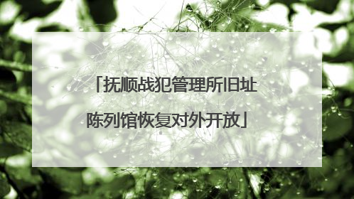 抚顺战犯管理所旧址陈列馆恢复对外开放