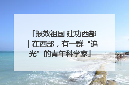 报效祖国 建功西部｜在西部，有一群“追光”的青年科学家