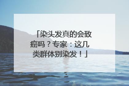 染头发真的会致癌吗？专家：这几类群体别染发！