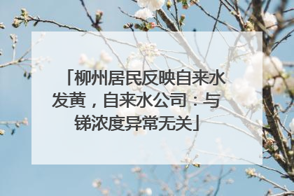 柳州居民反映自来水发黄，自来水公司：与锑浓度异常无关