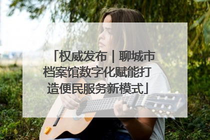 权威发布｜聊城市档案馆数字化赋能打造便民服务新模式