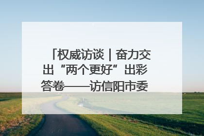 权威访谈｜奋力交出“两个更好”出彩答卷——访信阳市委书记蔡松涛