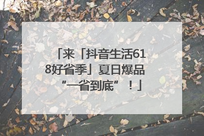 来「抖音生活618好省季」夏日爆品“一省到底”！