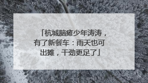 杭城脑瘫少年涛涛，有了新餐车：雨天也可出摊，干劲更足了