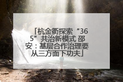 杭金衢探索“365”共治新模式 邵安：基层合作治理要从三方面下功夫