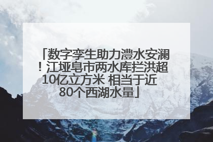 数字孪生助力澧水安澜！江垭皂市两水库拦洪超10亿立方米 相当于近80个西湖水量