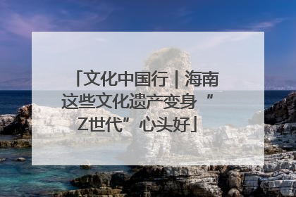 文化中国行｜海南这些文化遗产变身“Z世代”心头好