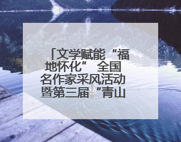 文学赋能“福地怀化” 全国名作家采风活动暨第三届“青山碧水新湖南”创作启动