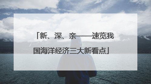 新、深、亲——速览我国海洋经济三大新看点