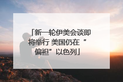 新一轮伊美会谈即将举行 美国仍在“偏袒”以色列