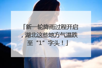 新一轮降雨过程开启，湖北这些地方气温跌至“1”字头！