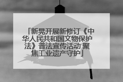 新晃开展新修订《中华人民共和国文物保护法》普法宣传活动 聚焦工业遗产守护