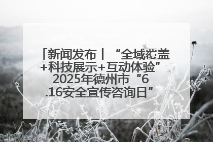 新闻发布丨“全域覆盖+科技展示+互动体验” 2025年德州市“6.16安全宣传咨询日”活动亮点纷呈