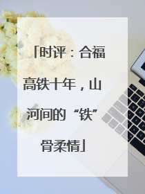 时评：合福高铁十年，山河间的“铁”骨柔情