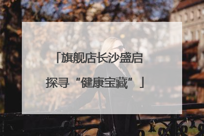 旗舰店长沙盛启 探寻“健康宝藏”
