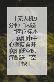 无人机9分钟“闪送“医疗标本，襄阳市中心医院首开襄阳低空医疗配送“空中快