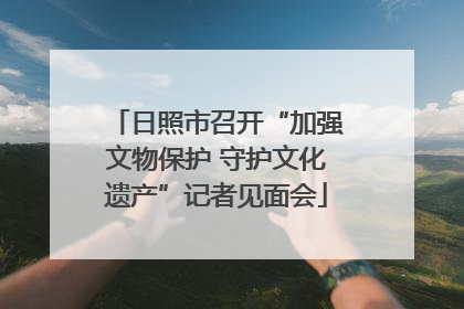 日照市召开“加强文物保护 守护文化遗产”记者见面会