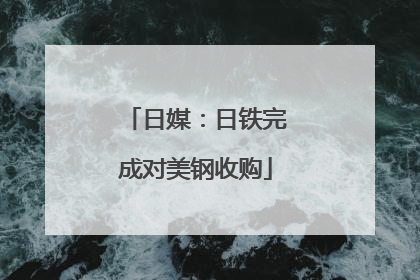 日媒：日铁完成对美钢收购
