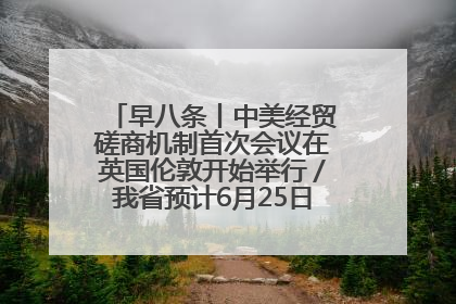 早八条丨中美经贸磋商机制首次会议在英国伦敦开始举行／我省预计6月25日公布高考成绩与录取最低控制分数线
