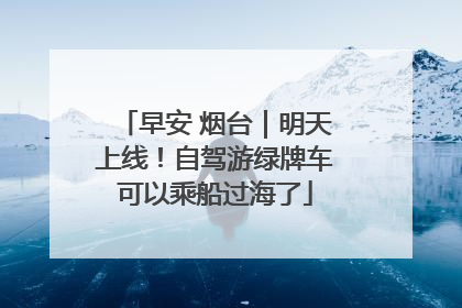 早安 烟台｜明天上线！自驾游绿牌车可以乘船过海了