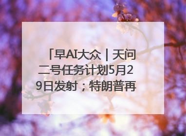 早AI大众｜天问二号任务计划5月29日发射；特朗普再威胁削减哈佛拨款