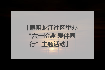 昆明龙江社区举办“六一拾趣 爱伴同行”主题活动