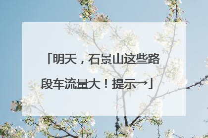 明天，石景山这些路段车流量大！提示→