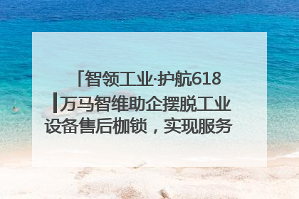 智领工业·护航618┃万马智维助企摆脱工业设备售后枷锁，实现服务与效能价值共振！