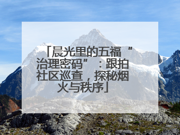 晨光里的五福“治理密码”：跟拍社区巡查，探秘烟火与秩序