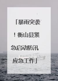 暴雨突袭！衡山县紧急启动防汛应急工作