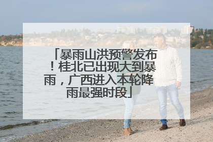 暴雨山洪预警发布！桂北已出现大到暴雨，广西进入本轮降雨最强时段