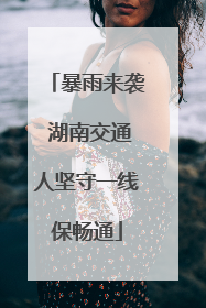 暴雨来袭 湖南交通人坚守一线保畅通