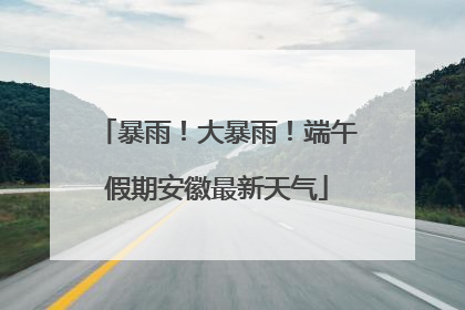 暴雨！大暴雨！端午假期安徽最新天气