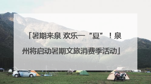 暑期来泉 欢乐一“夏”！泉州将启动暑期文旅消费季活动