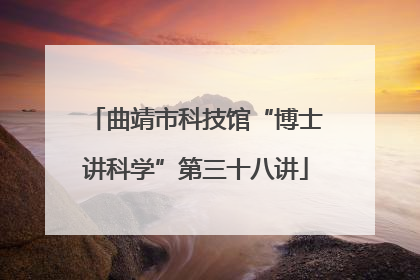 曲靖市科技馆“博士讲科学”第三十八讲