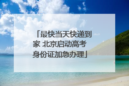 最快当天快递到家 北京启动高考身份证加急办理