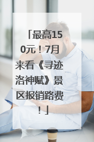 最高150元！7月来看《寻迹洛神赋》景区报销路费！