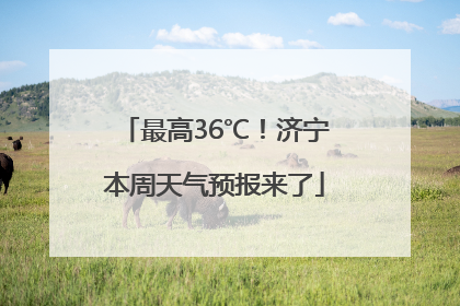 最高36℃！济宁本周天气预报来了