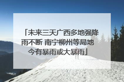 未来三天广西多地强降雨不断 南宁柳州等局地今有暴雨或大暴雨