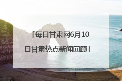 每日甘肃网6月10日甘肃热点新闻回顾