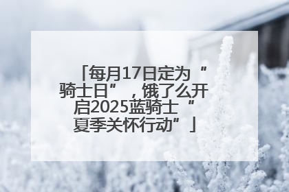 每月17日定为“骑士日”，饿了么开启2025蓝骑士“夏季关怀行动”