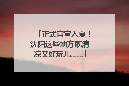 正式官宣入夏！沈阳这些地方既清凉又好玩儿……