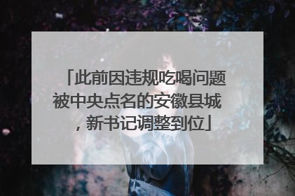 此前因违规吃喝问题被中央点名的安徽县城，新书记调整到位