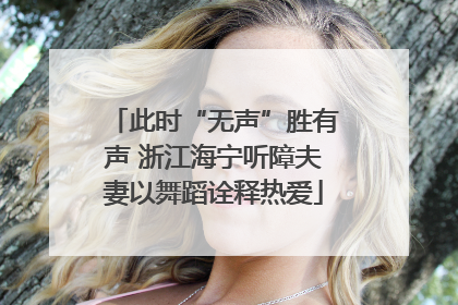 此时“无声”胜有声 浙江海宁听障夫妻以舞蹈诠释热爱