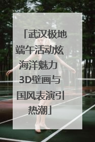 武汉极地端午活动炫海洋魅力 3D壁画与国风表演引热潮