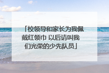校领导和家长为我佩戴红领巾 以后请叫我们光荣的少先队员